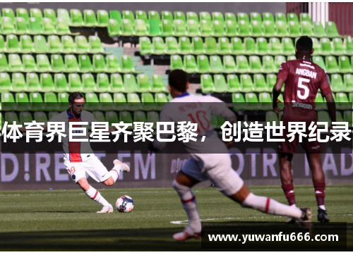 体育界巨星齐聚巴黎，创造世界纪录