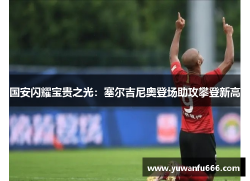 国安闪耀宝贵之光：塞尔吉尼奥登场助攻攀登新高