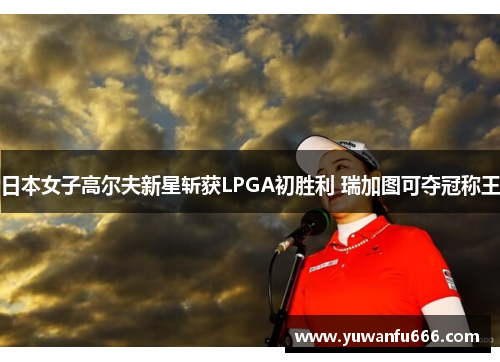 日本女子高尔夫新星斩获LPGA初胜利 瑞加图可夺冠称王