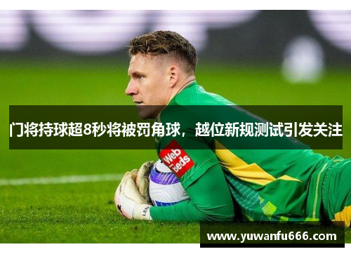 门将持球超8秒将被罚角球，越位新规测试引发关注