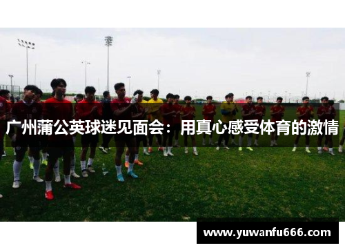 广州蒲公英球迷见面会：用真心感受体育的激情