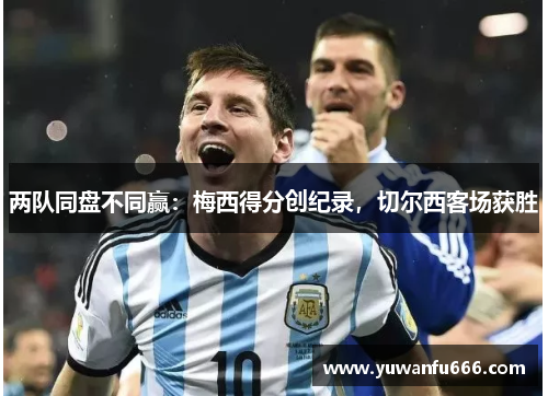 两队同盘不同赢：梅西得分创纪录，切尔西客场获胜