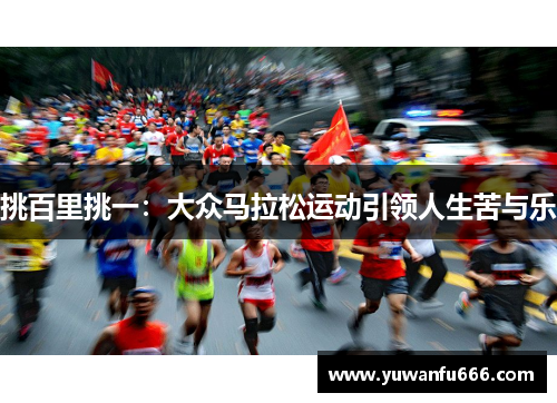 挑百里挑一：大众马拉松运动引领人生苦与乐