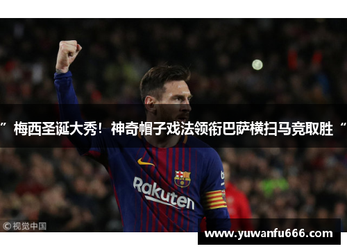 ”梅西圣诞大秀！神奇帽子戏法领衔巴萨横扫马竞取胜“