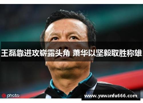 王磊靠进攻崭露头角 萧华以坚毅取胜称雄