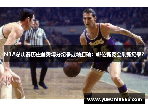 NBA总决赛历史首秀得分纪录或被打破：哪位新秀会刷新纪录？
