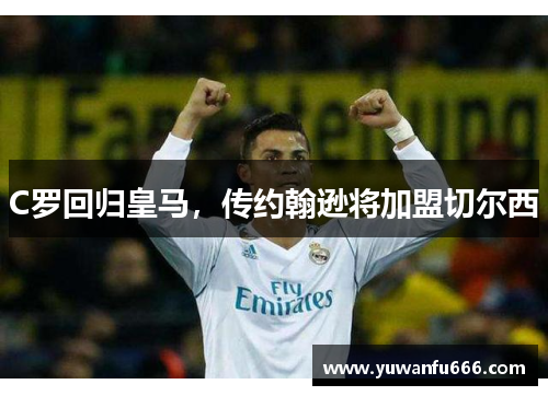 C罗回归皇马，传约翰逊将加盟切尔西