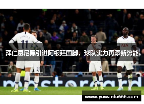 拜仁慕尼黑引进阿根廷国脚，球队实力再添新势能